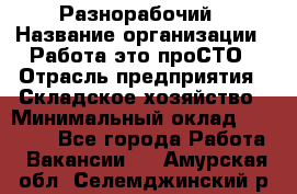 Разнорабочий › Название организации ­ Работа-это проСТО › Отрасль предприятия ­ Складское хозяйство › Минимальный оклад ­ 30 000 - Все города Работа » Вакансии   . Амурская обл.,Селемджинский р-н